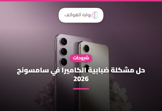 حل مشكلة ضبابية الكاميرا في سامسونج 2026